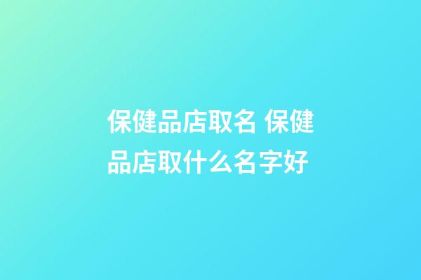 保健品店取名 保健品店取什么名字好-第1张-店铺起名-玄机派